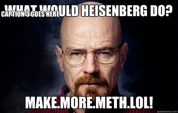 What would Heisenberg do? Make.More.Meth.LOL! Caption 3 goes here  Heisenberg