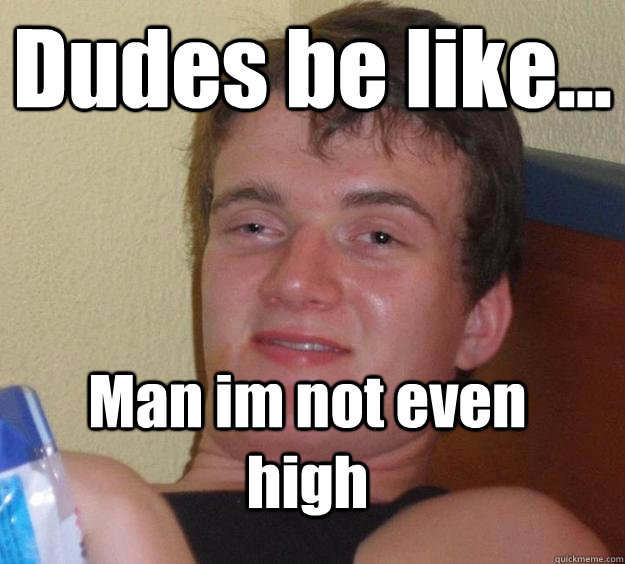 Dudes be like... Man im not even high  10 Guy