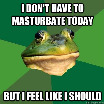 I don't have to masturbate today but i feel like i should  Foul Bachelor Frog