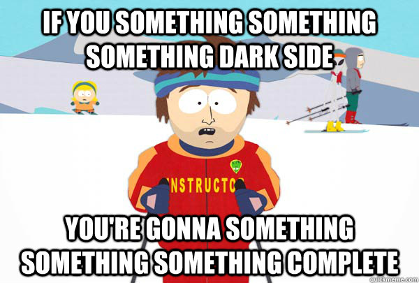 If you something something something dark side You're gonna something something something complete  Super Cool Ski Instructor