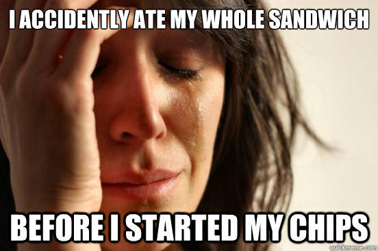 i accidently ate my whole sandwich before I started my chips - i accidently ate my whole sandwich before I started my chips  First World Problems