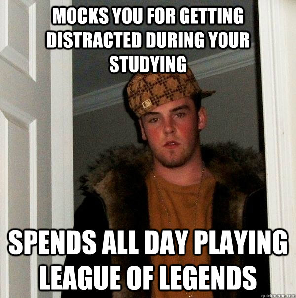 Mocks you for getting distracted during your studying spends all day playing league of legends  Scumbag Steve