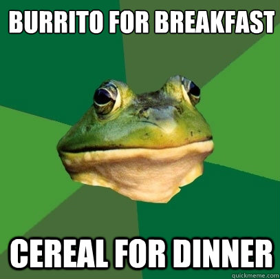 burrito for breakfast cereal for dinner  Foul Bachelor Frog