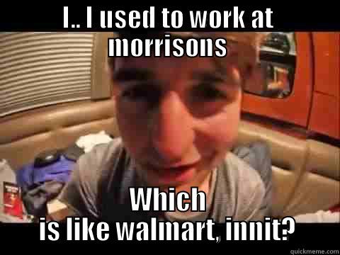 I.. I USED TO WORK AT MORRISONS WHICH IS LIKE WALMART, INNIT? Misc