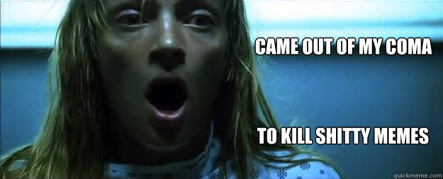 came out of my coma to kill shitty memes  