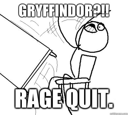 GRYFFINDOR?!! RAGE QUIT.  Flip A Table
