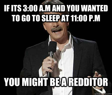 IF ITS 3:00 A.M AND YOU WANTED TO GO TO SLEEP AT 11:00 P.M you might be a redditor  Foxworthy Redditor