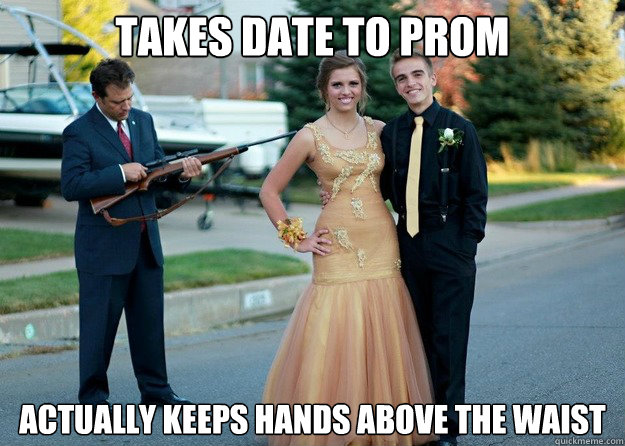 Takes date to prom Actually keeps hands above the waist  Overprotective Dad