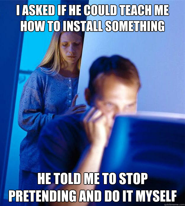 I asked if he could teach me  how to install something he told me to stop pretending and do it myself  Redditors Wife