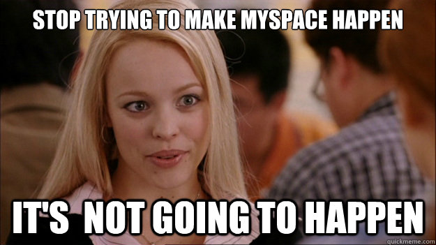 Stop Trying to make myspace happen It's  NOT GOING TO HAPPEN  Stop trying to make happen Rachel McAdams