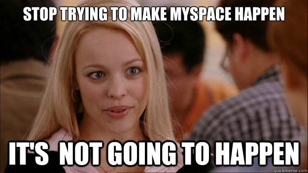 Stop Trying to make myspace happen It's  NOT GOING TO HAPPEN - Stop Trying to make myspace happen It's  NOT GOING TO HAPPEN  Stop trying to make happen Rachel McAdams