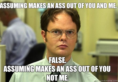 Assuming makes an ass out of you and me. False.
Assuming makes an ass out of you NOT me. - Assuming makes an ass out of you and me. False.
Assuming makes an ass out of you NOT me.  Schrute