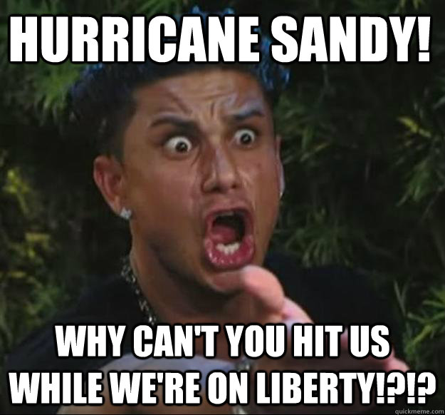 HURRICANE SANDY! WHY CAN'T YOU HIT US WHILE WE'RE ON LIBERTY!?!?  Pauly D