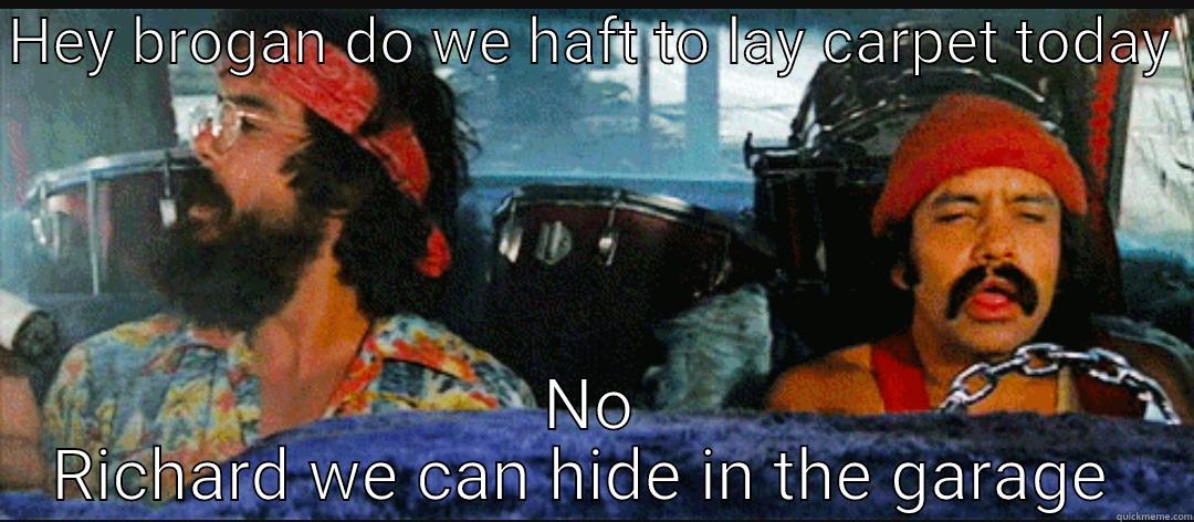 HEY BROGAN DO WE HAFT TO LAY CARPET TODAY  NO RICHARD WE CAN HIDE IN THE GARAGE  Misc
