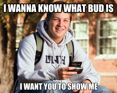 i wanna know what bud is i want you to show me
  College Freshman