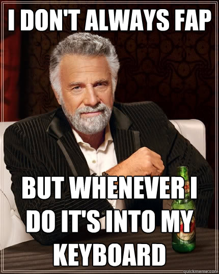 I don't always fap But whenever I do it's into my keyboard  The Most Interesting Man In The World