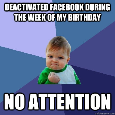 Deactivated facebook during the week of my birthday no attention  Success Kid