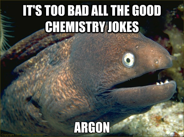 It's too bad all the good chemistry jokes argon - It's too bad all the good chemistry jokes argon  Bad Joke Eel