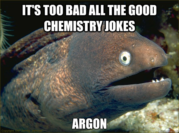 It's too bad all the good chemistry jokes argon  Bad Joke Eel