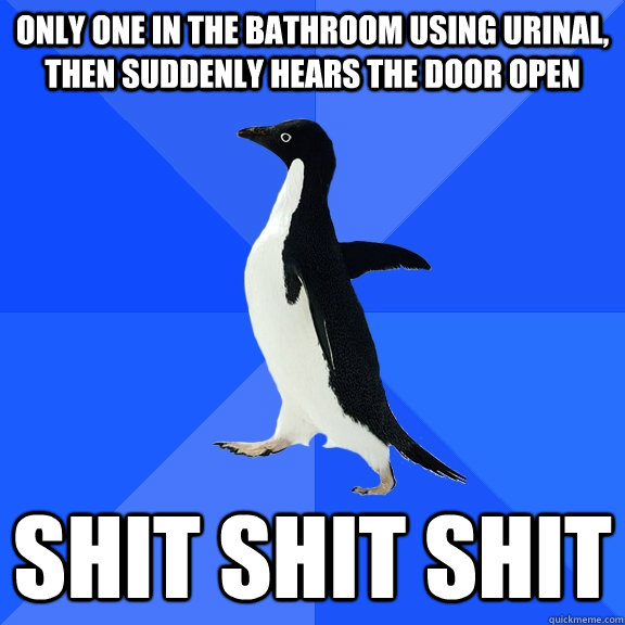 only one in the bathroom using urinal, then suddenly hears the door open  shit shit shit  Socially Awkward Penguin