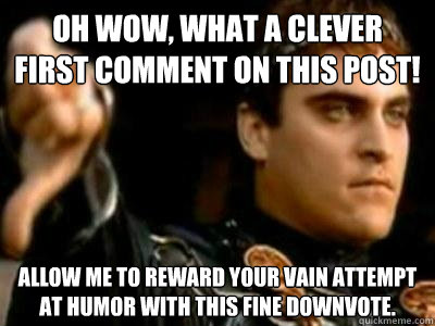 Oh wow, what a clever first comment on this post! Allow me to reward your vain attempt at humor with this fine downvote.  Downvoting Roman