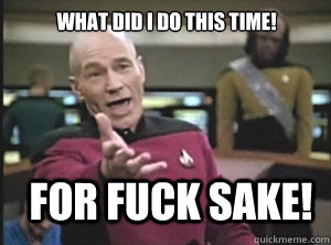 WHAT DID I DO THIS TIME! For fuck sake!  Annoyed Picard