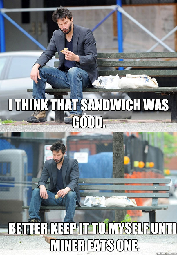I think that sandwich was good. Better keep it to myself until Miner eats one. - I think that sandwich was good. Better keep it to myself until Miner eats one.  Sad Keanu