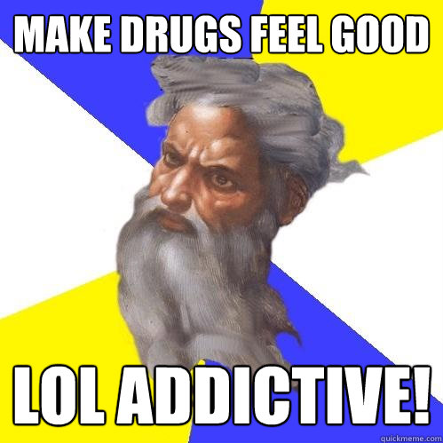 Make drugs feel good  LOL Addictive!  Advice God