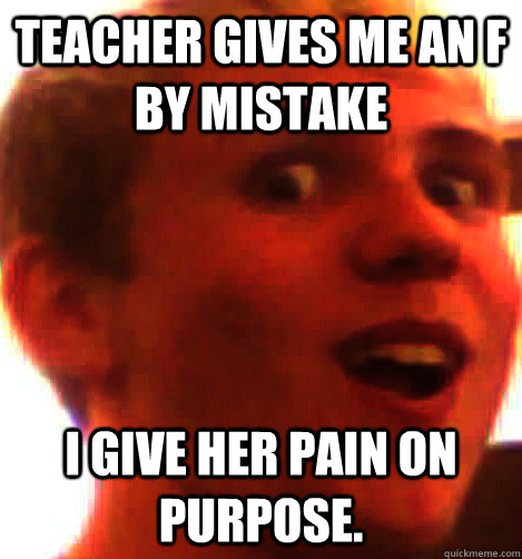 teacher gives me an F by mistake I give her pain on purpose.  