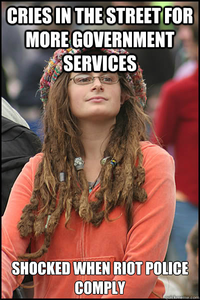 Cries in the street for more government services Shocked when riot police comply  College Liberal