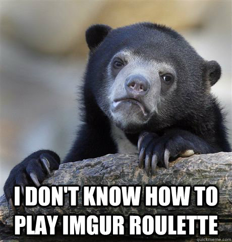  I don't know how to play imgur roulette  Confession Bear