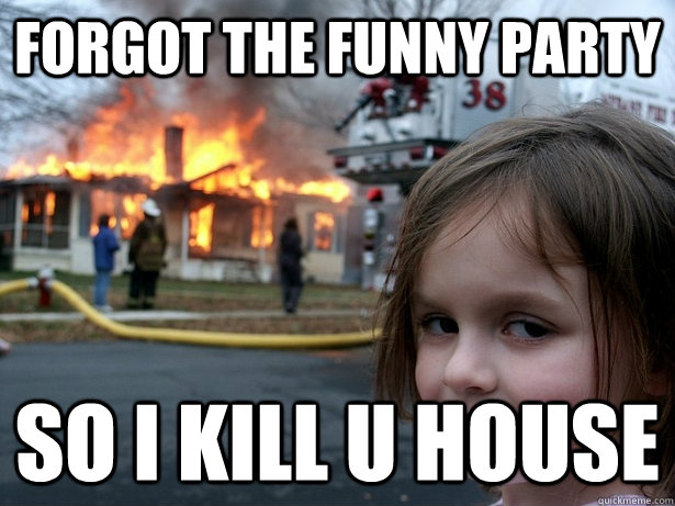 forgot the funny party so i kill u house  Disaster Girl