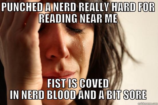 PUNCHED A NERD REALLY HARD FOR READING NEAR ME FIST IS COVED IN NERD BLOOD AND A BIT SORE First World Problems