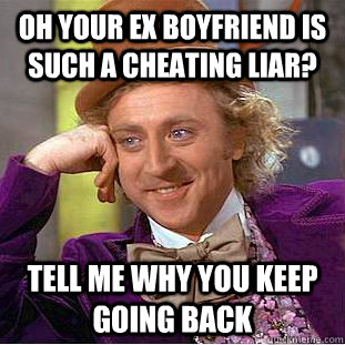 oh your ex boyfriend is such a cheating liar? Tell me why you keep going back  Condescending Wonka