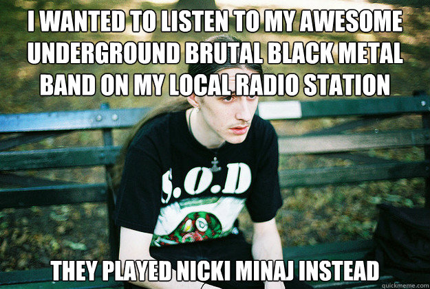 I wanted to listen to my awesome underground brutal black metal band on my local radio station they played nicki minaj instead   First World Metal Problems