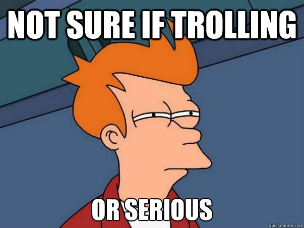 Not sure if trolling Or serious  Not sure Fry