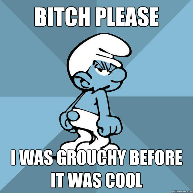bitch please i was grouchy before it was cool  Grouchy Smurf