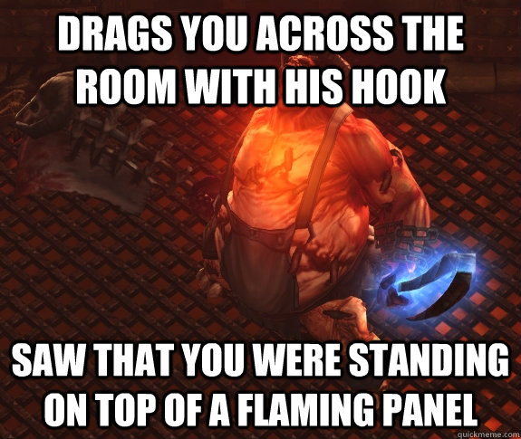 drags you across the room with his hook saw that you were standing on top of a flaming panel - drags you across the room with his hook saw that you were standing on top of a flaming panel  Misunderstood Butcher