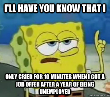 I'll Have You Know That I only cried for 10 minutes when I got a job offer after a year of being unemployed   Ill Have You Know Spongebob