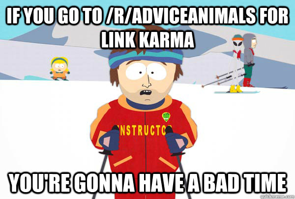 If you go to /r/AdviceAnimals for link karma You're gonna have a bad time  Super Cool Ski Instructor