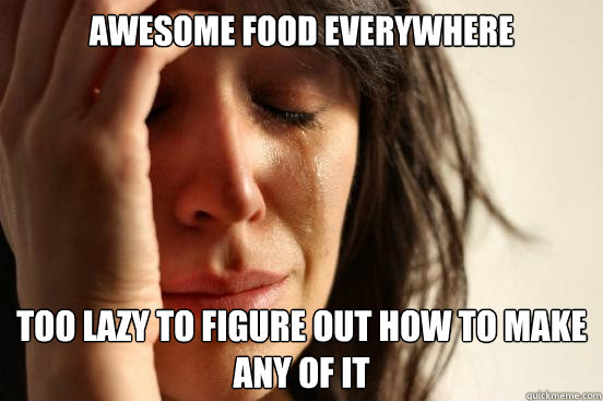 awesome food everywhere too lazy to figure out how to make any of it  First World Problems