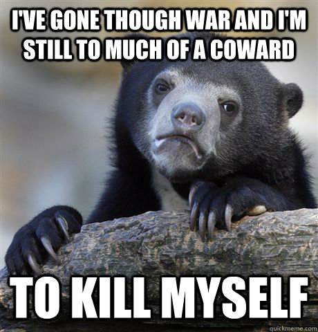 I've gone though war and I'm still to much of a coward To kill myself  Confession Bear
