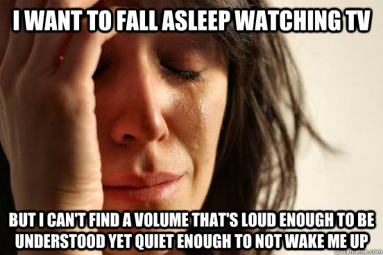 I want to fall asleep watching TV But I can't find a volume that's loud enough to be understood yet quiet enough to not wake me up - I want to fall asleep watching TV But I can't find a volume that's loud enough to be understood yet quiet enough to not wake me up  First World Problems