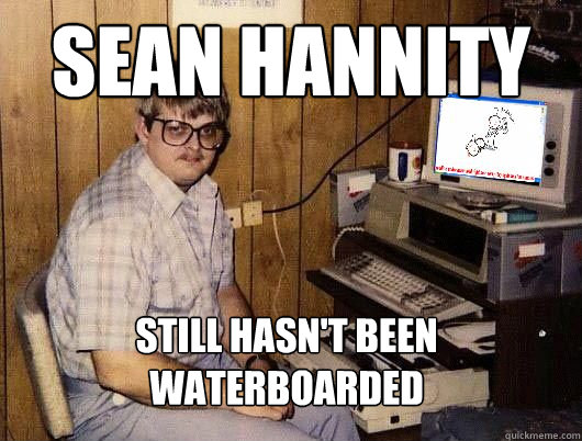 Sean Hannity Still hasn't been waterboarded  Average Redditor