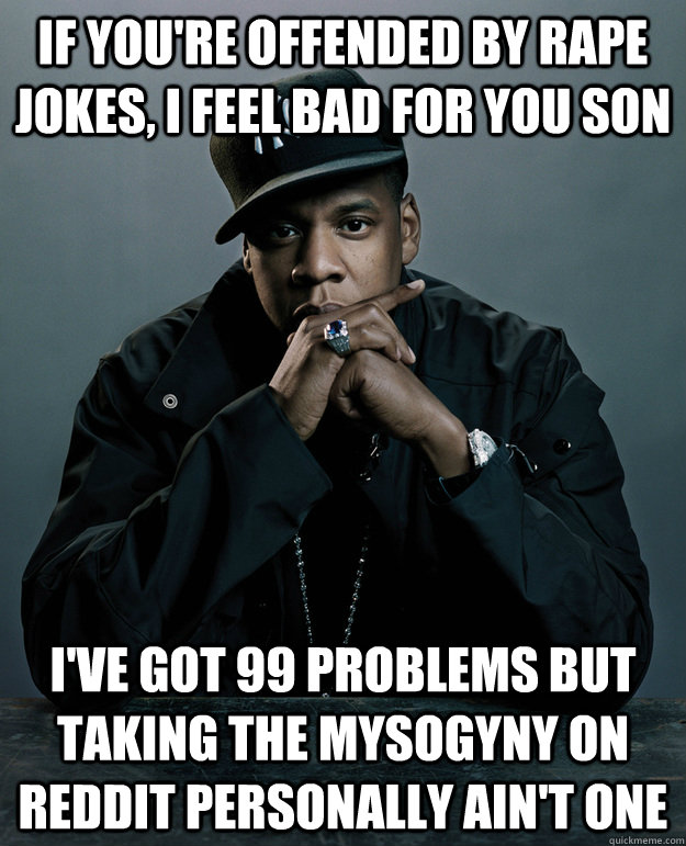 If you're offended by rape jokes, I feel bad for you son I've got 99 problems but taking the mysogyny on Reddit personally ain't one  Jay Z Problems