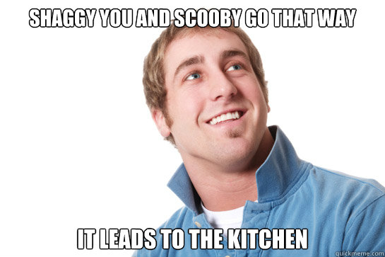 Shaggy you and Scooby go that way it leads to the kitchen  Misunderstood D-Bag