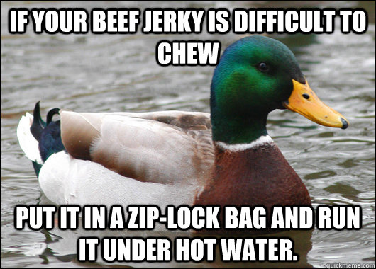 IF your beef jerky is difficult to chew put it in a zip-lock bag and run it under hot water.    Actual Advice Mallard