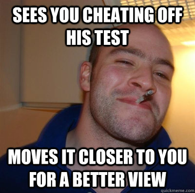 Sees you cheating off his test Moves it closer to you for a better view  GGG plays SC