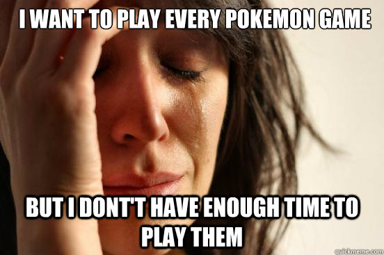 i want to play every pokemon game but i dont't have enough time to play them  First World Problems