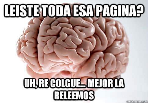 Leiste toda esa pagina? Uh, re colgue... mejor la releemos  Scumbag Brain
